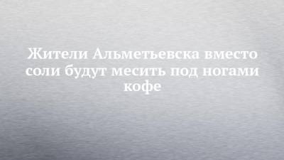 Жители Альметьевска вместо соли будут месить под ногами кофе - chelny-izvest.ru - Англия - Альметьевск