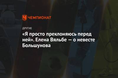 Елена Вяльбе - Анна Жеребятьева - «Я просто преклоняюсь перед ней». Елена Вяльбе — о невесте Большунова - championat.com