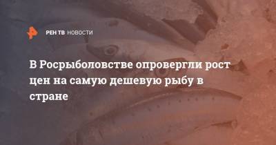 В Росрыболовстве опровергли рост цен на самую дешевую рыбу в стране - ren.tv