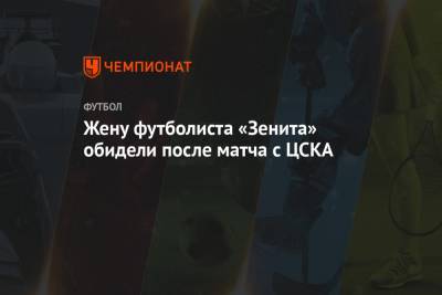 Юрий Жирков - Жену футболиста «Зенита» обидели после матча с ЦСКА - championat.com - Москва