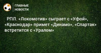 ⚽ РПЛ. «Локомотив» сыграет с «Уфой», «Краснодар» примет «Динамо», «Спартак» встретится с «Уралом» - bombardir.ru - Москва - Санкт-Петербург - Краснодар - Екатеринбург - Тула - Уфа - Ростов-На-Дону - Волгоград