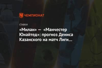 Денис Казанский - «Милан» — «Манчестер Юнайтед»: прогноз Дениса Казанского на матч Лиги Европы - championat.com