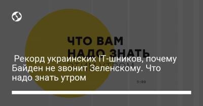 Борис Давиденко - Рекорд украинских IT-шников, почему Байден не звонит Зеленскому. Что надо знать утром - liga.net