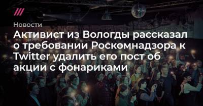 Алексей Навальный - Активист из Вологды рассказал о требовании Роскомнадзора к Twitter удалить его пост об акции с фонариками - tvrain.ru - Вологда