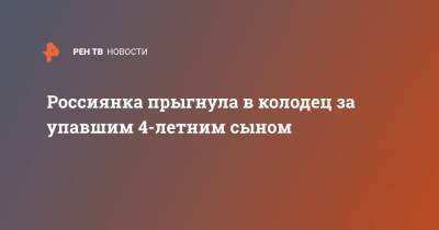 Россиянка прыгнула в колодец за упавшим 4-летним сыном - ren.tv - Самара