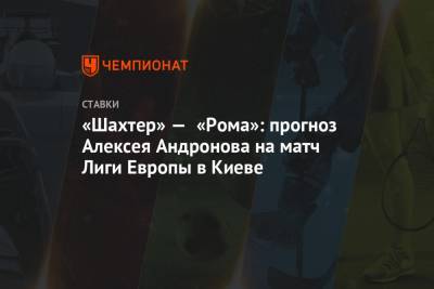 Алексей Андронов - «Шахтер» — «Рома»: прогноз Алексея Андронова на матч Лиги Европы в Киеве - championat.com - Киев - Англия - Испания