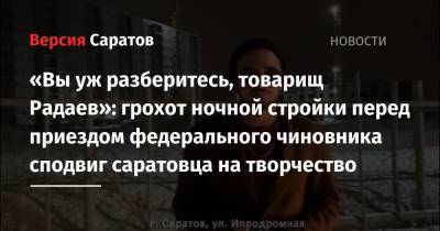 Валерий Радаев - «Вы уж разберитесь, товарищ Радаев»: грохот ночной стройки перед приездом федерального чиновника сподвиг саратовца на творчество - nversia.ru - Саратов