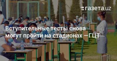 Вступительные тесты снова могут пройти на стадионах — ГЦТ - gazeta.uz - Узбекистан