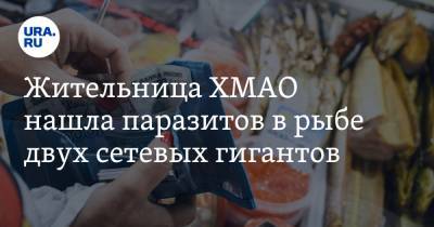 Жительница ХМАО нашла паразитов в рыбе двух сетевых гигантов - ura.news - Югра