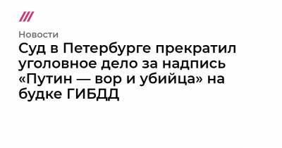 Алексей Навальный - Суд в Петербурге прекратил уголовное дело за надпись «Путин — вор и убийца» на будке ГИБДД - tvrain.ru - Санкт-Петербург