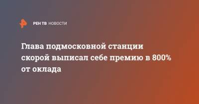Глава подмосковной станции скорой выписал себе премию в 800% от оклада - ren.tv - Московская обл. - Московская область