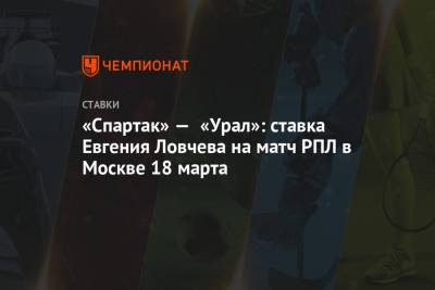 Евгений Ловчев - «Спартак» — «Урал»: ставка Евгения Ловчева на матч РПЛ в Москве 18 марта - championat.com - Москва