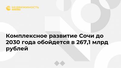 Алексей Копайгородский - Комплексное развитие Сочи до 2030 года обойдется в 267,1 млрд рублей - realty.ria.ru - Сочи
