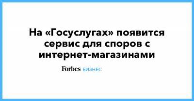 На «Госуслугах» появится сервис для споров с интернет-магазинами - forbes.ru