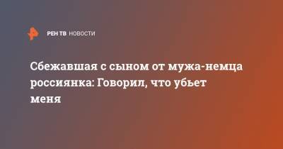 Сбежавшая с сыном от мужа-немца россиянка: Говорил, что убьет меня - ren.tv - Германия - Калининград
