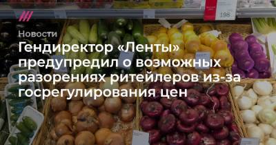 Гендиректор «Ленты» предупредил о возможных разорениях ритейлеров из-за госрегулирования цен - tvrain.ru