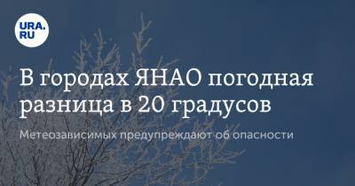 В городах ЯНАО погодная разница в 20 градусов. Метеозависимых предупреждают об опасности - ura.news - Ноябрьск - окр. Янао