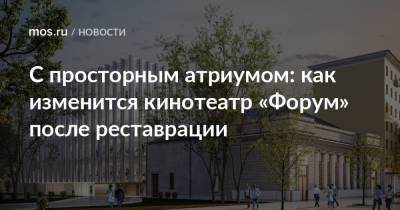 Сергей Кузнецов - С просторным атриумом: как изменится кинотеатр «Форум» после реставрации - mos.ru - Москва - Реконструкция