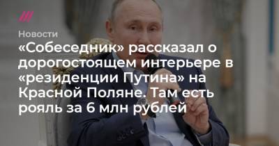 Владимир Путин - «Собеседник» рассказал о дорогостоящем интерьере в «резиденции Путина» на Красной Поляне. Там есть рояль за 6 млн рублей - tvrain.ru - Сочи