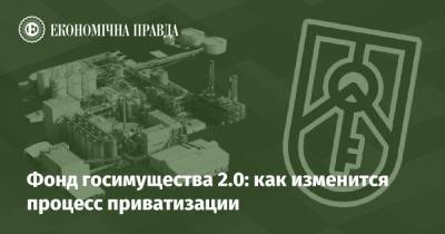 Фонд госимущества 2.0: как изменится процесс приватизации - epravda.com.ua
