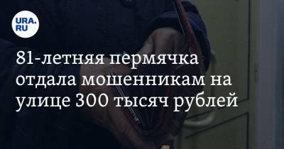 81-летняя пермячка отдала мошенникам на улице 300 тысяч рублей - ura.news - Пермский край