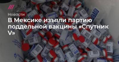 В Мексике изъяли партию поддельной вакцины «Спутник V» - tvrain.ru - Мексика - Гондурас