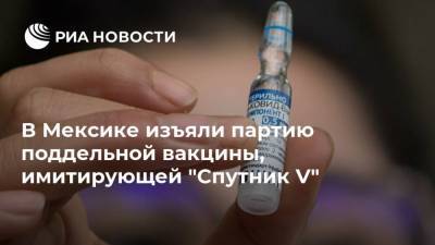 В Мексике изъяли партию поддельной вакцины, имитирующей "Спутник V" - ria.ru - Москва - Мексика