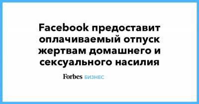 Facebook предоставит оплачиваемый отпуск жертвам домашнего и сексуального насилия - forbes.ru
