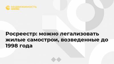 Росреестр: можно легализовать жилые самострои, возведенные до 1998 года - realty.ria.ru - Москва