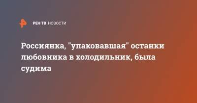 Россиянка, "упаковавшая" останки любовника в холодильник, была судима - ren.tv - Красноярск