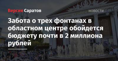 Забота о трех фонтанах в областном центре обойдется бюджету почти в 2 миллиона рублей - nversia.ru - район Ленинский