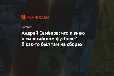 Андрей Семенов - Андрей Семёнов: что я знаю о мальтийском футболе? Я как-то был там на сборах - championat.com - Мальта