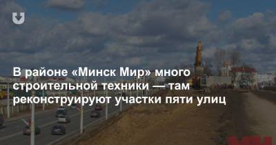 В районе «Минск Мир» много строительной техники — там реконструируют участки пяти улиц - news.tut.by - Минск - Строительство