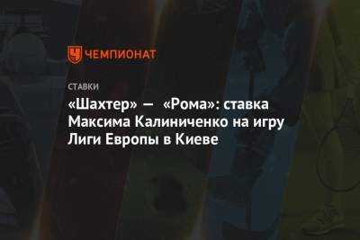 Максим Калиниченко - «Шахтер» — «Рома»: ставка Максима Калиниченко на игру Лиги Европы в Киеве - championat.com - Киев