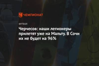 Станислав Черчесов - Черчесов: наши легионеры прилетят уже на Мальту. В Сочи их не будет на 96% - championat.com - Сочи - Мальта - Словакия