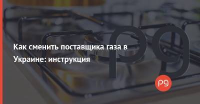 Как сменить поставщика газа в Украине: инструкция - thepage.ua