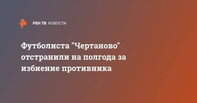 Никита Салтыков - Футболиста "Чертаново" отстранили на полгода за избиение противника - ren.tv - Москва