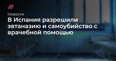 В Испания разрешили эвтаназию и самоубийство с врачебной помощью - tvrain.ru - Испания