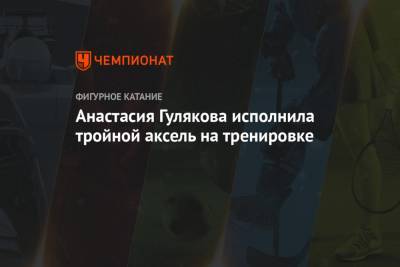 Алексей Мишин - Анастасия Гулякова исполнила тройной аксель на тренировке - championat.com - Москва