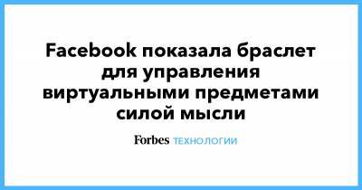 Facebook показала браслет для управления виртуальными предметами силой мысли - forbes.ru
