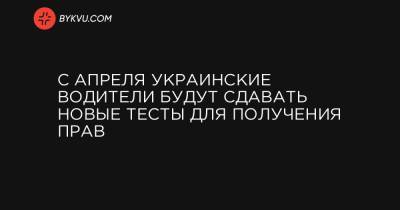 С апреля украинские водители будут сдавать новые тесты для получения прав - bykvu.com