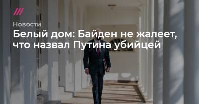 Азиз Аль-Сауд - Джо Байден - Белый дом: Байден не жалеет, что назвал Путина убийцей - tvrain.ru - Москва - Вашингтон - Саудовская Аравия