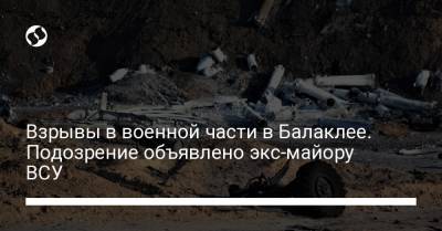 Взрывы в военной части в Балаклее. Подозрение объявлено экс-майору ВСУ - liga.net - Балаклея