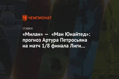 Артур Петросьян - «Милан» — «Ман Юнайтед»: прогноз Артура Петросьяна на матч 1/8 финала Лиги Европы - championat.com
