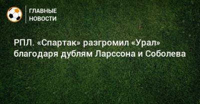 Александр Соболев - Эрик Бикфалви - РПЛ. «Спартак» разгромил «Урал» благодаря дублям Ларссона и Соболева - bombardir.ru - Москва - Екатеринбург