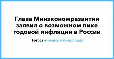 Глава Минэкономразвития заявил о возможном пике годовой инфляции в России - forbes.ru - Россия