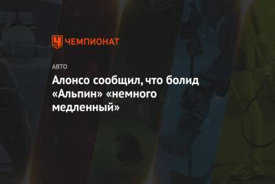 Фернандо Алонсо - Алонсо сообщил, что болид «Альпин» «немного медленный» - championat.com - Испания