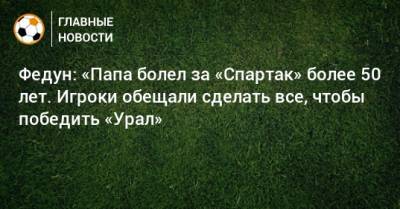 Леонид Федун - Федун: «Папа болел за «Спартак» более 50 лет. Игроки обещали сделать все, чтобы победить «Урал» - bombardir.ru