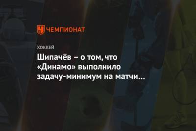 Вадим Шипачев - Шипачёв – о том, что «Динамо» выполнило задачу-минимум на матчи в Питере: сюрприз для меня - championat.com - Москва