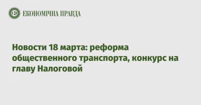 Новости 18 марта: реформа общественного транспорта, конкурс на главу Налоговой - epravda.com.ua - Киев